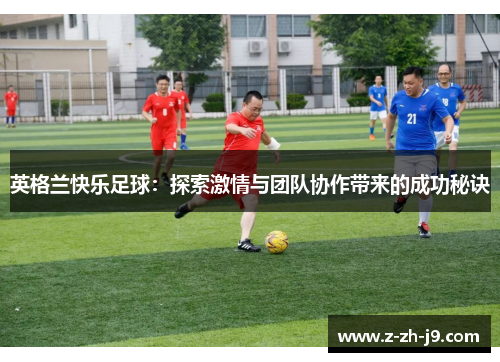 英格兰快乐足球:探索激情与团队协作带来的成功秘诀 英格兰快乐足球:探索激情与团队协作带来的成功秘诀