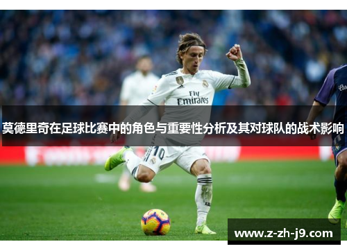 莫德里奇在足球比赛中的角色与重要性分析及其对球队的战术影响