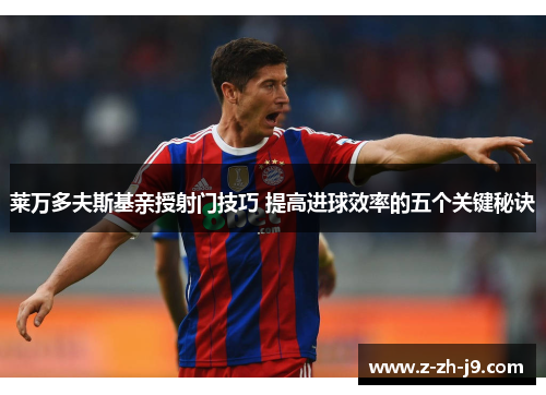 莱万多夫斯基亲授射门技巧 提高进球效率的五个关键秘诀 莱万多夫斯基亲授射门技巧 提高进球效率的五个关键秘诀