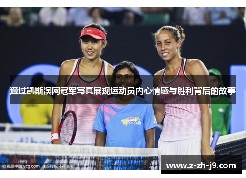 通过凯斯澳网冠军写真展现运动员内心情感与胜利背后的故事