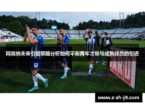 阿森纳未来引援策略分析如何平衡青年才俊与成熟球员的引进 阿森纳未来引援策略分析如何平衡青年才俊与成熟球员的引进