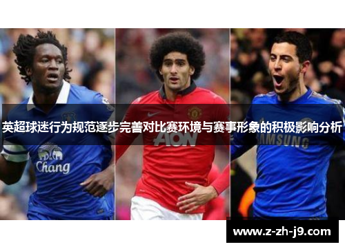 英超球迷行为规范逐步完善对比赛环境与赛事形象的积极影响分析