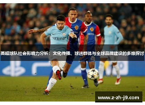 英超球队社会影响力分析：文化传播、球迷群体与全球品牌建设的多维探讨