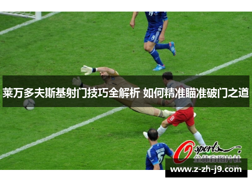 莱万多夫斯基射门技巧全解析 如何精准瞄准破门之道