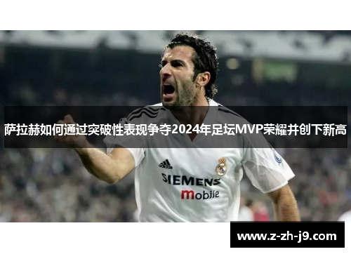 萨拉赫如何通过突破性表现争夺2024年足坛MVP荣耀并创下新高