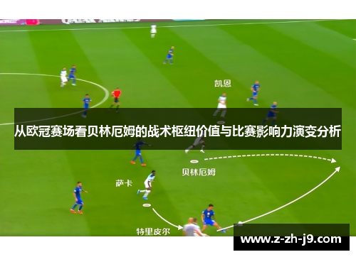 从欧冠赛场看贝林厄姆的战术枢纽价值与比赛影响力演变分析
