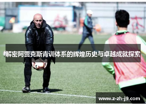 解密阿贾克斯青训体系的辉煌历史与卓越成就探索 解密阿贾克斯青训体系的辉煌历史与卓越成就探索
