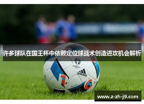 许多球队在国王杯中依赖定位球战术创造进攻机会解析 许多球队在国王杯中依赖定位球战术创造进攻机会解析