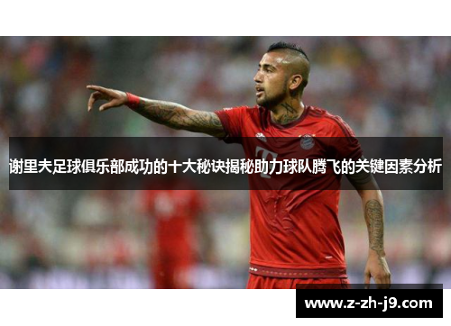 谢里夫足球俱乐部成功的十大秘诀揭秘助力球队腾飞的关键因素分析 谢里夫足球俱乐部成功的十大秘诀揭秘助力球队腾飞的关键因素分析