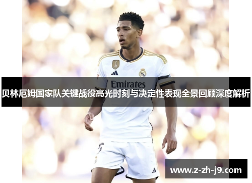 贝林厄姆国家队关键战役高光时刻与决定性表现全景回顾深度解析
