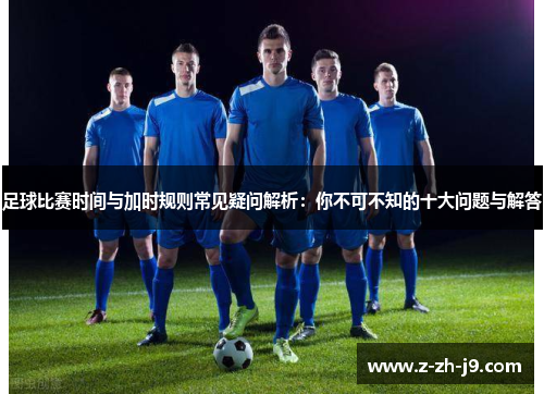 足球比赛时间与加时规则常见疑问解析：你不可不知的十大问题与解答