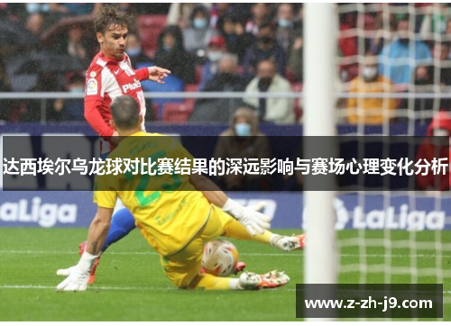 达西埃尔乌龙球对比赛结果的深远影响与赛场心理变化分析 达西埃尔乌龙球对比赛结果的深远影响与赛场心理变化分析