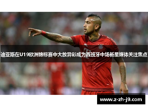 迪亚斯在U19欧洲锦标赛中大放异彩成为西班牙中场新星媒体关注焦点