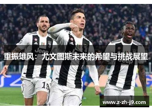 重振雄风:尤文图斯未来的希望与挑战展望 重振雄风:尤文图斯未来的希望与挑战展望