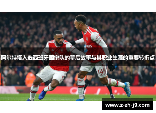 阿尔特塔入选西班牙国家队的幕后故事与其职业生涯的重要转折点