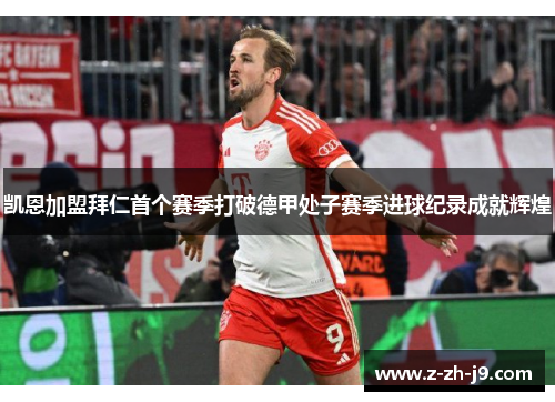 凯恩加盟拜仁首个赛季打破德甲处子赛季进球纪录成就辉煌