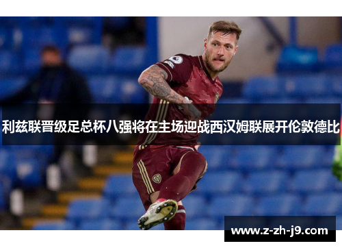 利兹联晋级足总杯八强将在主场迎战西汉姆联展开伦敦德比 利兹联晋级足总杯八强将在主场迎战西汉姆联展开伦敦德比