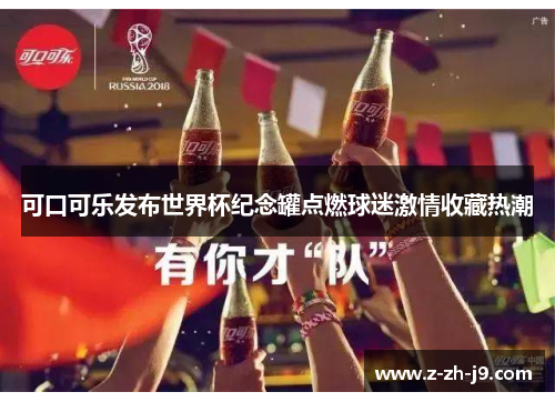 可口可乐发布世界杯纪念罐点燃球迷激情收藏热潮 可口可乐发布世界杯纪念罐点燃球迷激情收藏热潮