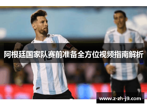 阿根廷国家队赛前准备全方位视频指南解析 阿根廷国家队赛前准备全方位视频指南解析
