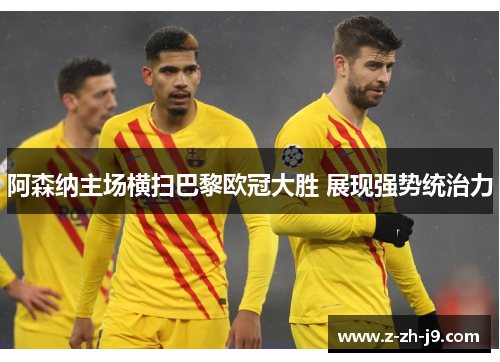 阿森纳主场横扫巴黎欧冠大胜 展现强势统治力