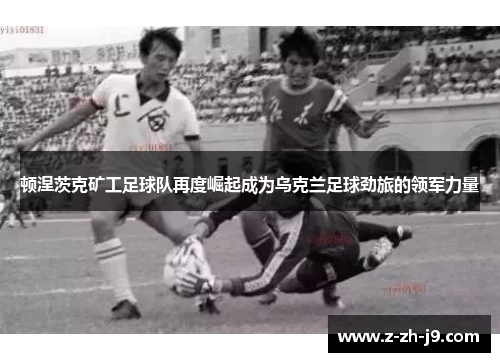 顿涅茨克矿工足球队再度崛起成为乌克兰足球劲旅的领军力量