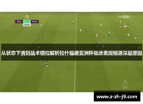 从状态下滑到战术错位解析拉什福德亚洲杯低迷表现根源深层原因