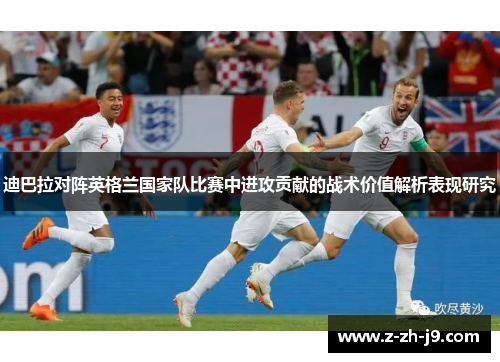 迪巴拉对阵英格兰国家队比赛中进攻贡献的战术价值解析表现研究 迪巴拉对阵英格兰国家队比赛中进攻贡献的战术价值解析表现研究