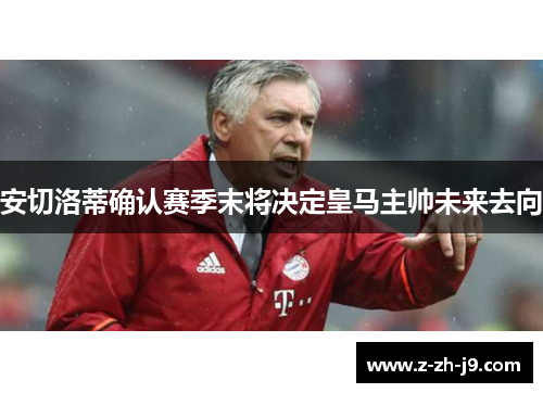 安切洛蒂确认赛季末将决定皇马主帅未来去向
