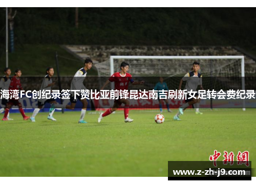 海湾FC创纪录签下赞比亚前锋昆达南吉刷新女足转会费纪录 海湾FC创纪录签下赞比亚前锋昆达南吉刷新女足转会费纪录