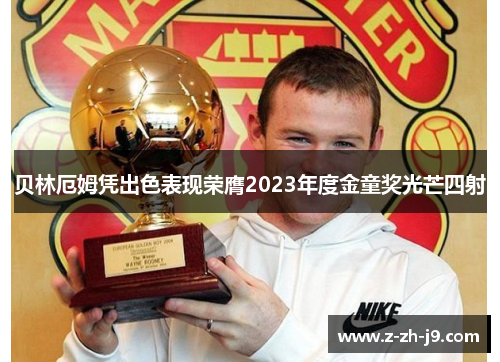 贝林厄姆凭出色表现荣膺2023年度金童奖光芒四射 贝林厄姆凭出色表现荣膺2023年度金童奖光芒四射