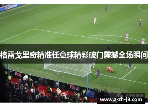 格雷戈里奇精准任意球精彩破门震撼全场瞬间 格雷戈里奇精准任意球精彩破门震撼全场瞬间