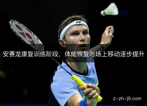 安赛龙康复训练阶段,体能恢复与场上移动逐步提升 安赛龙康复训练阶段,体能恢复与场上移动逐步提升