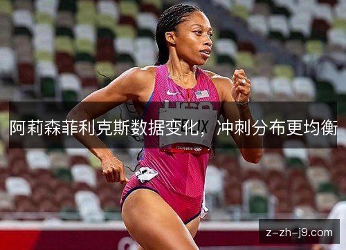 阿莉森菲利克斯数据变化,冲刺分布更均衡 阿莉森菲利克斯数据变化,冲刺分布更均衡