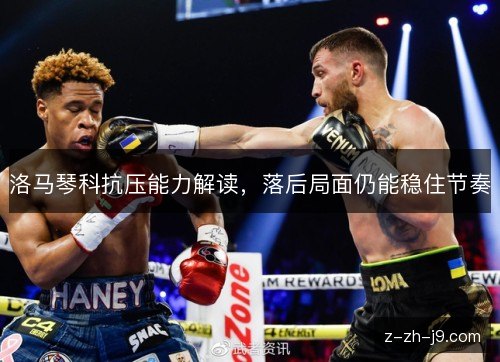 洛马琴科抗压能力解读,落后局面仍能稳住节奏 洛马琴科抗压能力解读,落后局面仍能稳住节奏