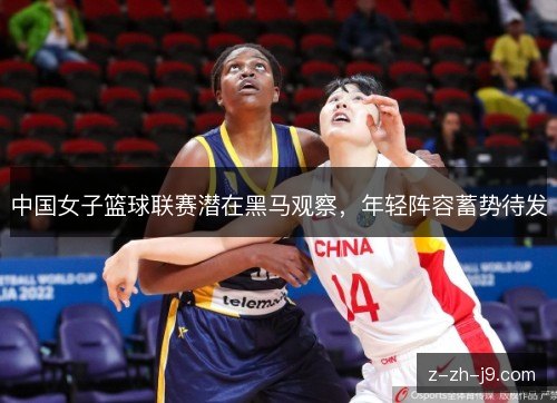 中国女子篮球联赛潜在黑马观察,年轻阵容蓄势待发 中国女子篮球联赛潜在黑马观察,年轻阵容蓄势待发